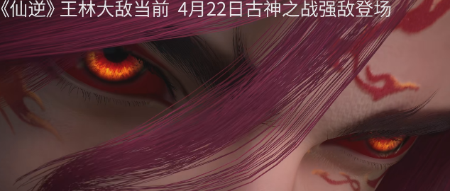 仙逆超前预告，拓森建模曝光，红衣帅翻，天魔散人古帝猎杀王林